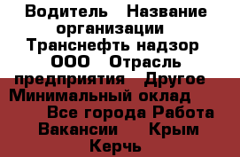 Водитель › Название организации ­ Транснефть надзор, ООО › Отрасль предприятия ­ Другое › Минимальный оклад ­ 25 000 - Все города Работа » Вакансии   . Крым,Керчь